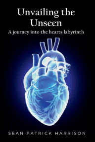Title: Unvailing the Unseen: A Journey Into the Hearts Labyrinth, Author: Sean Harrison