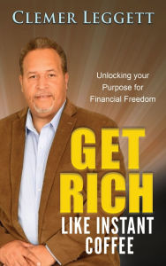 Title: Get Rich Like Instant Coffee: Unlocking Your Purpose for Financial Freedom, Author: Clemer Leggett