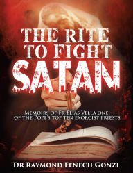 Title: The Rite to Fight Satan: Memoirs of Fr Elias Vella one of the Pope's Top Ten Exorcist Priest's, Author: Dr Raymond Fenech Gonzi