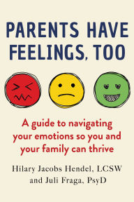 Title: Parents Have Feelings, Too: A Guide to Navigating Your Emotions So You And Your Family Can Thrive, Author: Hilary Jacobs Hendel