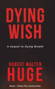 Title: Dying Wish: A Sequel to Dying Breath, Author: Robert Walter Huge