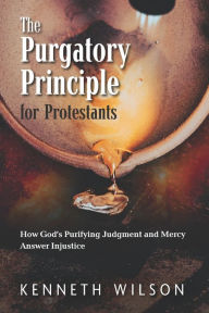 Title: The Purgatory Principle for Protestants: How God's Purifying Judgment and Mercy Answer Injustice, Author: Kenneth Wilson