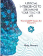 The ChatGPT Guide for Educators: Artificial Intelligence To Streamline Your Teacher Life