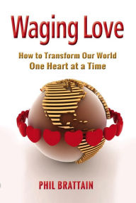 Title: Waging Love: How to Transform Our World One Heart at a Time, Author: Phil Brattain
