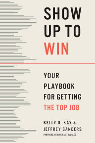 Title: Show Up to Win: Your Playbook for Getting the Top Job, Author: Kelly O. Kay