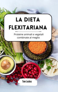 Title: La dieta flexitariana: proteine animali e vegetali combinate al meglio, Author: Tom Lockes