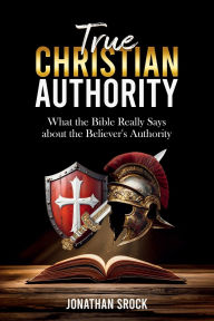 Title: True Christian Authority: What the Bible Really Says about the Believer's Authority, Author: Jonathan Srock