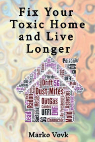 Title: Fix Your Toxic Home and Live Longer: IAQ, dust, mold, EMF, light bulbs, water, insects, pets, lead, radon, UFFI, and cleaning supplies in houses make us sick, Author: Marko Vovk