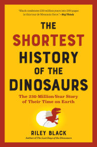 Title: The Shortest History of the Dinosaurs: The 230-Million-Year Story of Their Time on Earth, Author: Riley Black