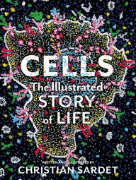 Title: Cells: The Illustrated Story of Life, Author: Christian Sardet