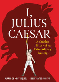 Title: I, Julius Caesar: A Graphic History of an Extraordinary Destiny, Author: Alfred de Montesquiou