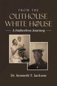 Title: From the Outhouse to the White House: A Fatherless Journey, Author: Dr. Kenneth T. Jackson