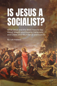 Title: Is Jesus a Socialist?: What Jesus and the Bible Have to Say About Wealth and Poverty, Generosity and Greed, and Abundance and Scarcity, Author: Lee Habeeb