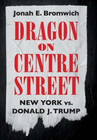 Title: Dragon on Centre Street: New York vs. Donald J. Trump, Author: Jonah Bromwich