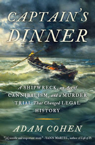 Title: Captain's Dinner: A Shipwreck, An Act of Cannibalism, and a Murder Trial That Changed Legal History, Author: Adam Cohen