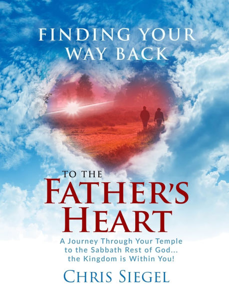 Finding Your Way Back to the Father's Heart: A Journey Through Your Temple to the Sabbath Rest of God...the Kingdom is Within You!
