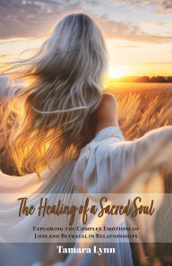Title: The Healing of a Sacred Soul: Exploring the Complex Emotions of Loss and Betrayal in Relationships, Author: Tamara Lynn