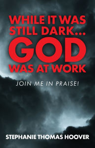 Title: While It Was Still Dark...God Was at Work: Join Me in Praise!, Author: Stephanie Thomas Hoover