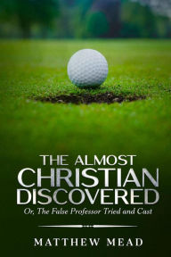 Title: The Almost Christian Discovered: Or, The False Professor Tried and Cast, Author: Matthew Mead