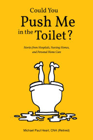 Title: Could You Push Me in the Toilet?: Stories from Hospitals, Nursing Homes, and Personal Home Care, Author: Michael Paul Heart CNA (Retired)