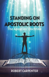 Title: Standing on Apostolic Roots: The Apostles' Doctrine, Author: Robert Carpenter