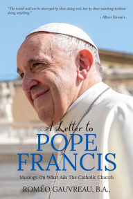 Title: A Letter to Pope Francis: Musings On What Ails The Catholic Church, Author: B.A Roméo Gauvreau