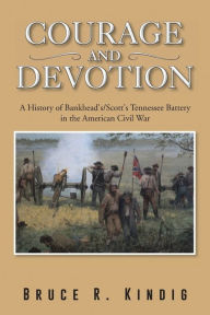 Title: Courage and Devotion: A History of Bankhead's/Scott's Tennessee Battery in the American Civil War, Author: Bruce R Kindig