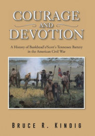 Title: Courage and Devotion: A History of Bankhead's/Scott's Tennessee Battery in the American Civil War, Author: Bruce R Kindig