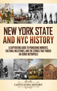 Title: New York State and NYC History: A Captivating Guide to Pioneering Moments, Cultural Milestones, and the Stories That Forged an Iconic Metropolis, Author: Captivating History