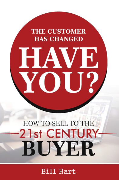 The Customer Has Changed; Have You?: How to Sell to the 21st Century Buyer
