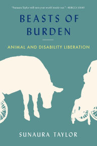Title: Beasts of Burden: Animal and Disability Liberation, Author: Sunaura Taylor