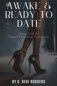 Title: Awake & Ready to Date: Dating From an Expanded Conscious Perspective, Author: C Regi Rodgers
