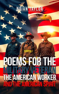 Title: Poems For the Military Veteran, the American Worker, and the American Spirit, Author: Brian Taylor