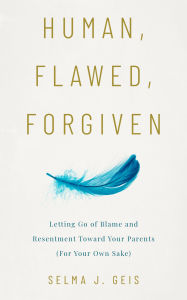 Title: Human, Flawed, Forgiven: Letting Go of Blame and Resentment Toward Your Parents (For Your Own Sake), Author: Selma J. Geis