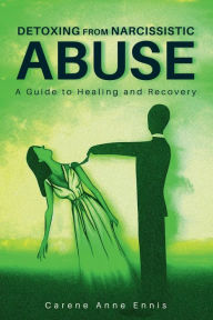 Title: DETOXING FROM NARCISSISTIC ABUSE: A Guide to Healing and Recovery, Author: Carene Anne Ennis