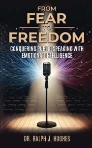 Title: From Fear to Freedom: Conquering Public Speaking With Emotional Intelligence, Author: Ralph Hughes