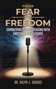 Title: From Fear to Freedom: Conquering Public Speaking With Emotional Intelligence, Author: Dr. Ralph Hughes