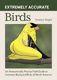 Title: Extremely Accurate Birds: An Anatomically Precise Field Guide to Common Backyard Birds of North America, Author: Tommy Siegel