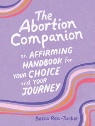 Title: The Abortion Companion: An Affirming Handbook for Your Choice and Your Journey, Author: Becca Rea-Tucker