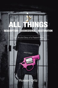 Title: All Things: Redemption--Disobedience--Restoration: The Life and Story of a Pastor's Wife, Author: Roseen Ortiz