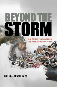 Title: Beyond the Storm: Salvaging Photographs and Preserving Histories, Author: Krista Kowalczyk
