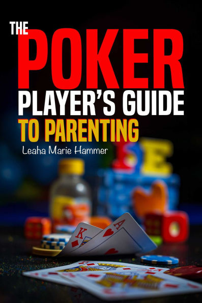 The Poker Player's Guide to Parenting: Mastering the Game of Parenting, One Hand at a Time