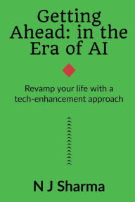 Title: Getting Ahead: in the era of AI: Revamp your life with a tech-enhancement approach, Author: N J Sharma