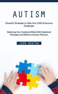 Title: Autism: Powerful Strategies to Help Your Child Overcome Challenges (Mastering Your Scattered Minds With Explained Strategies and Effective Solution Planners), Author: John Morton