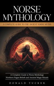 Title: Norse Mythology: A Complete Guide to the Ancient Norse Myths (A Complete Guide to Norse Mythology Northern Pagan Beliefs and Ancient Magic Rituals), Author: Donald Tucker
