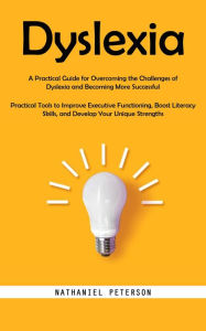 Title: Dyslexia: A Practical Guide for Overcoming the Challenges of Dyslexia and Becoming More Successful (Practical Tools to Improve Executive Functioning, Boost Literacy Skills, and Develop Your Unique Strengths), Author: Nathaniel Peterson