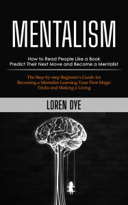 Title: Mentalism: How to Read People Like a Book Predict Their Next Move and Become a Mentalist (The Step-by-step Beginner's Guide for Becoming a Mentalist Learning Your First Magic Tricks and Making a Living), Author: Loren Dye