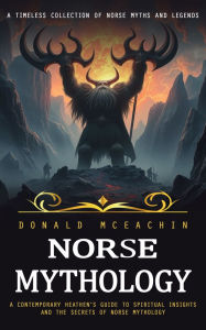 Title: Norse Mythology: A Timeless Collection of Norse Myths and Legends (A Contemporary Heathen's Guide to Spiritual Insights and the Secrets of Norse Mythology), Author: Donald McEachin