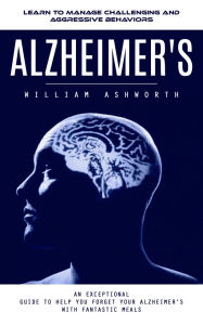 Title: Alzheimer's: Learn to Manage Challenging and Aggressive Behaviors (An Exceptional Guide to Help You Forget Your Alzheimer's With Fantastic Meals), Author: William Ashworth