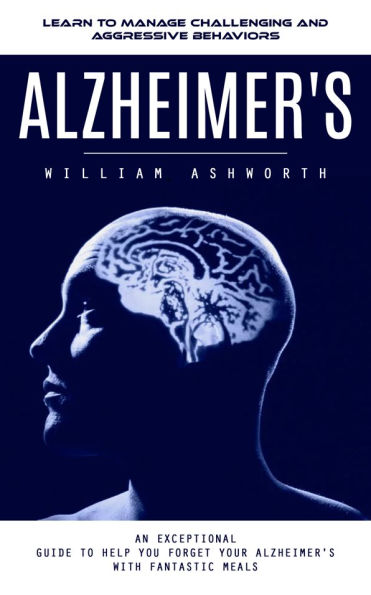 Alzheimer's: Learn to Manage Challenging and Aggressive Behaviors (An Exceptional Guide to Help You Forget Your Alzheimer's With Fantastic Meals)